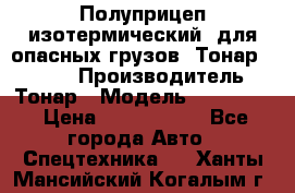 Полуприцеп изотермический (для опасных грузов) Тонар 974603 › Производитель ­ Тонар › Модель ­ 974 603 › Цена ­ 2 590 000 - Все города Авто » Спецтехника   . Ханты-Мансийский,Когалым г.